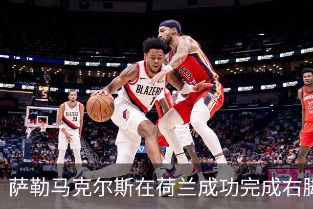 萨勒马克尔斯在荷兰成功完成右脚踝手术，恢复进展顺利